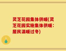 灵芝花园集体供暖(灵芝花园实施集体供暖：居民温暖过冬)
