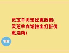 灵芝羊肉馆优惠政策(灵芝羊肉馆推出打折优惠活动)