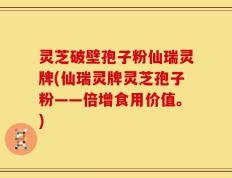 灵芝破壁孢子粉仙瑞灵牌(仙瑞灵牌灵芝孢子粉——倍增食用价值。)