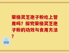 荣格灵芝孢子粉吃上管用吗？探究荣格灵芝孢子粉的功效与食用方法？