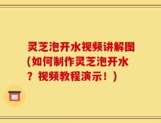 灵芝泡开水视频讲解图(如何制作灵芝泡开水？视频教程演示！)