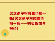 灵芝孢子粉胶囊价格一瓶(灵芝孢子粉胶囊价格一瓶——购买指南与报价)