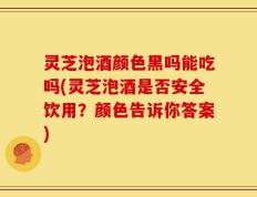 灵芝泡酒颜色黑吗能吃吗(灵芝泡酒是否安全饮用？颜色告诉你答案)