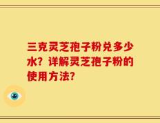 三克灵芝孢子粉兑多少水？详解灵芝孢子粉的使用方法？