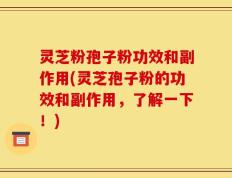 灵芝粉孢子粉功效和副作用(灵芝孢子粉的功效和副作用，了解一下！)