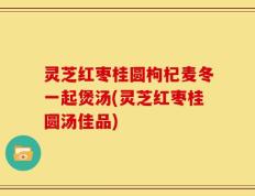 灵芝红枣桂圆枸杞麦冬一起煲汤(灵芝红枣桂圆汤佳品)