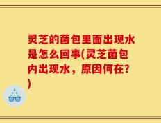 灵芝的菌包里面出现水是怎么回事(灵芝菌包内出现水，原因何在？)