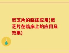 灵芝片的临床应用(灵芝片在临床上的应用及效果)