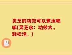 灵芝的功效可以煮水喝嘛(灵芝水：功效大，轻松泡。)