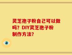 灵芝孢子粉自己可以做吗？DIY灵芝孢子粉制作方法？