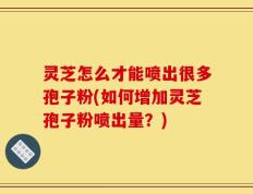 灵芝怎么才能喷出很多孢子粉(如何增加灵芝孢子粉喷出量？)