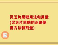 灵芝片黑糖用法和用量(灵芝片黑糖的正确使用方法和剂量)