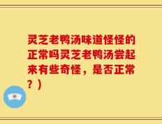 灵芝老鸭汤味道怪怪的正常吗灵芝老鸭汤尝起来有些奇怪，是否正常？)