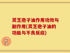 灵芝孢子油作用功效与副作用(灵芝孢子油的功能与不良反应)