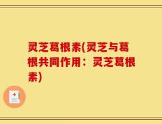 灵芝葛根素(灵芝与葛根共同作用：灵芝葛根素)
