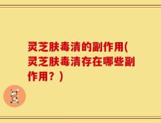 灵芝肤毒清的副作用(灵芝肤毒清存在哪些副作用？)