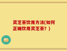 灵芝茶饮用方法(如何正确饮用灵芝茶？)