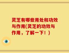 灵芝有哪些用处和功效与作用(灵芝的功效与作用，了解一下！)