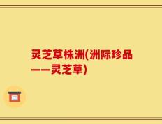 灵芝草株洲(洲际珍品——灵芝草)