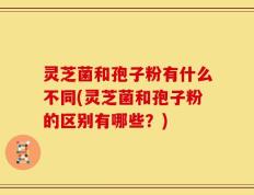 灵芝菌和孢子粉有什么不同(灵芝菌和孢子粉的区别有哪些？)