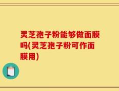 灵芝孢子粉能够做面膜吗(灵芝孢子粉可作面膜用)