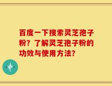 百度一下搜索灵芝孢子粉？了解灵芝孢子粉的功效与使用方法？