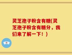 灵芝孢子粉含有糖(灵芝孢子粉含有糖分，我们来了解一下！)