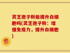 灵芝孢子粉能提升白细胞吗(灵芝孢子粉：增强免疫力，提升白细胞)