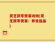 灵芝茯苓煲茶功效(灵芝茯苓煲茶：养生佳品)