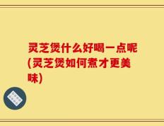 灵芝煲什么好喝一点呢(灵芝煲如何煮才更美味)