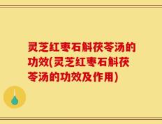 灵芝红枣石斛茯苓汤的功效(灵芝红枣石斛茯苓汤的功效及作用)