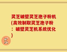灵芝破壁灵芝孢子粉机(高效制取灵芝孢子粉：破壁灵芝机系统优化)