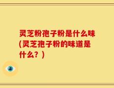 灵芝粉孢子粉是什么味(灵芝孢子粉的味道是什么？)