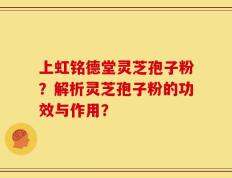 上虹铭德堂灵芝孢子粉？解析灵芝孢子粉的功效与作用？