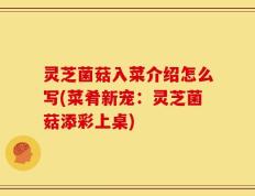 灵芝菌菇入菜介绍怎么写(菜肴新宠：灵芝菌菇添彩上桌)