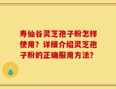 寿仙谷灵芝孢子粉怎样使用？详细介绍灵芝孢子粉的正确服用方法？