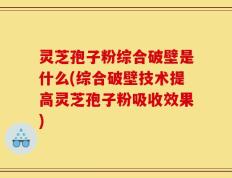 灵芝孢子粉综合破壁是什么(综合破壁技术提高灵芝孢子粉吸收效果)