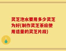 灵芝泡水要用多少灵芝为好(制作灵芝茶应使用适量的灵芝片段)
