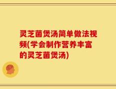 灵芝菌煲汤简单做法视频(学会制作营养丰富的灵芝菌煲汤)