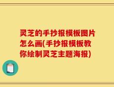 灵芝的手抄报模板图片怎么画(手抄报模板教你绘制灵芝主题海报)