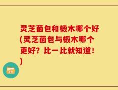 灵芝菌包和椴木哪个好(灵芝菌包与椴木哪个更好？比一比就知道！)