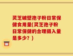 灵芝破壁孢子粉日常保健食用量(灵芝孢子粉日常保健的合理摄入量是多少？)
