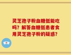 灵芝孢子粉血糖低能吃吗？解答血糖低患者食用灵芝孢子粉的疑惑？