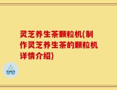 灵芝养生茶颗粒机(制作灵芝养生茶的颗粒机详情介绍)