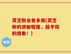 灵芝粉会有多厚(灵芝粉的浓郁程度，超乎你的想象！)