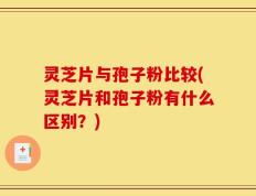灵芝片与孢子粉比较(灵芝片和孢子粉有什么区别？)