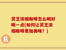 灵芝浓缩咖啡怎么喝好喝一点(如何让灵芝浓缩咖啡更加美味？)