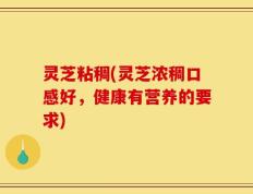 灵芝粘稠(灵芝浓稠口感好，健康有营养的要求)