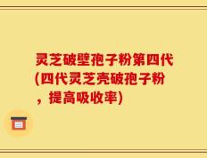 灵芝破壁孢子粉第四代(四代灵芝壳破孢子粉，提高吸收率)