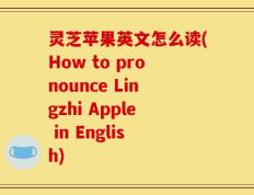 灵芝苹果英文怎么读(How to pronounce Lingzhi Apple in English)